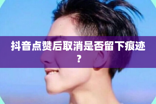 抖音点赞后取消是否留下痕迹？-第1张图片-ZBLOG