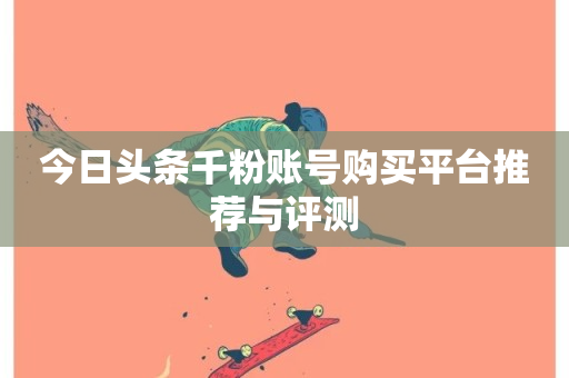 今日头条千粉账号购买平台推荐与评测-第1张图片-ZBLOG