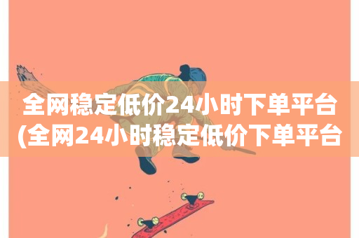 全网稳定低价24小时下单平台(全网24小时稳定低价下单平台)-第1张图片-ZBLOG