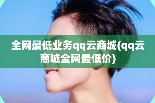 全网最低业务qq云商城(qq云商城全网最低价)-第1张图片-ZBLOG