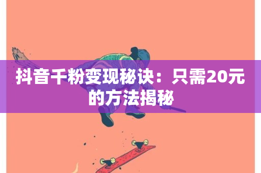 抖音千粉变现秘诀：只需20元的方法揭秘-第1张图片-ZBLOG