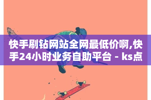 快手刷钻网站全网最低价啊,快手24小时业务自助平台 - ks点赞业务微信支付 - 梓豪刷名片-第1张图片-ZBLOG