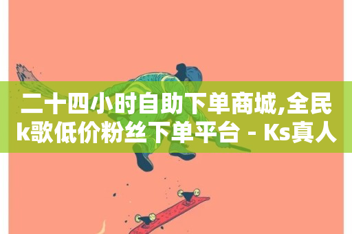 二十四小时自助下单商城,全民k歌低价粉丝下单平台 - Ks真人点赞 - 点赞下单平台自助-第1张图片-ZBLOG