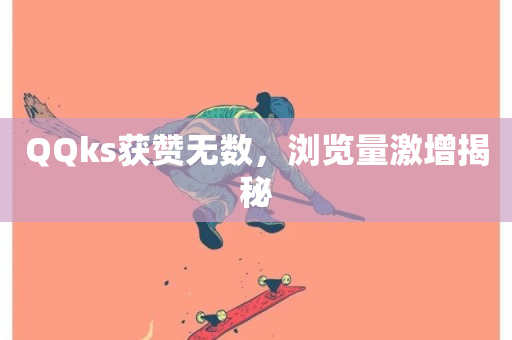 QQks获赞无数，浏览量激增揭秘