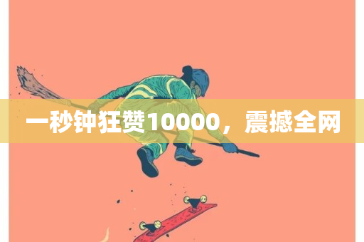 一秒钟狂赞10000，震撼全网