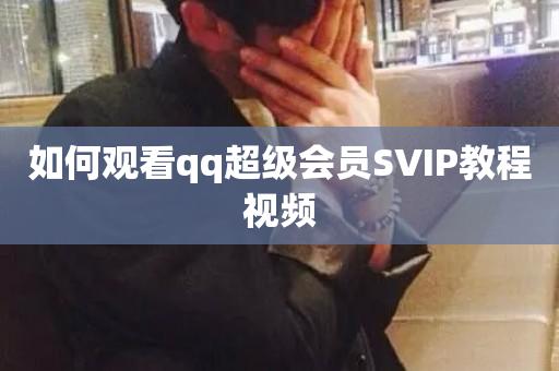 如何观看qq超级会员SVIP教程视频-第1张图片-ZBLOG