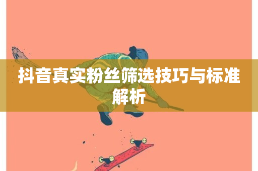 抖音真实粉丝筛选技巧与标准解析-第1张图片-ZBLOG