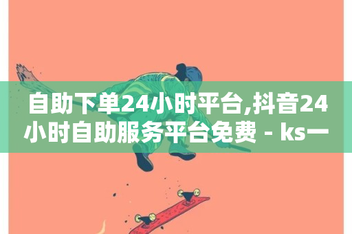 自助下单24小时平台,抖音24小时自助服务平台免费 - ks一键清理关注网站 - DY极速完播下单-第1张图片-ZBLOG