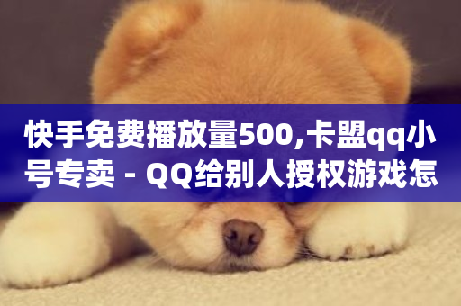 快手免费播放量500,卡盟qq小号专卖 - QQ给别人授权游戏怎么解除 - qq刷访客人数-第1张图片-ZBLOG