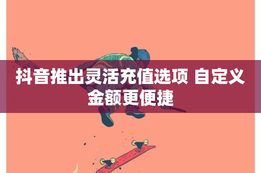 抖音推出灵活充值选项 自定义金额更便捷-第1张图片-ZBLOG