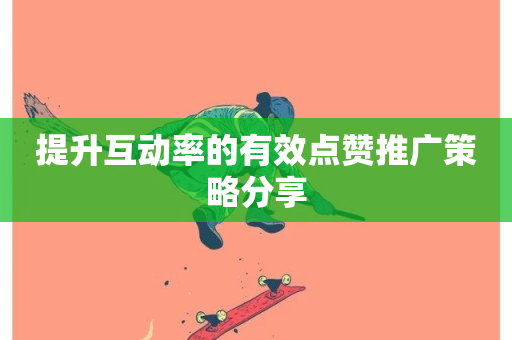 提升互动率的有效点赞推广策略分享-第1张图片-ZBLOG