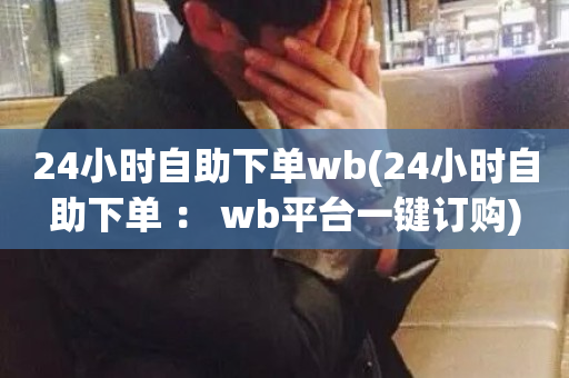 24小时自助下单wb(24小时自助下单 ： wb平台一键订购)-第1张图片-ZBLOG