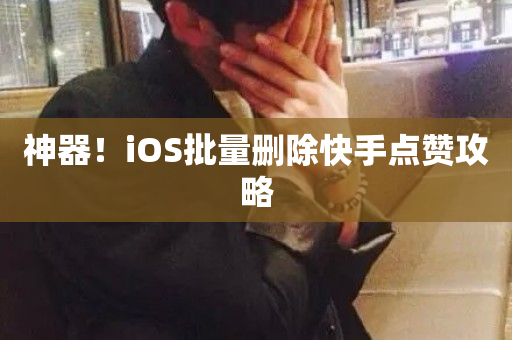 神器！iOS批量删除快手点赞攻略-第1张图片-ZBLOG