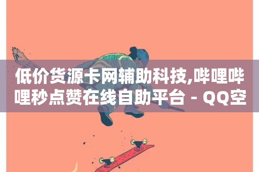 低价货源卡网辅助科技,哔哩哔哩秒点赞在线自助平台 - QQ空间访客业务 - 24小时自动下单最低价