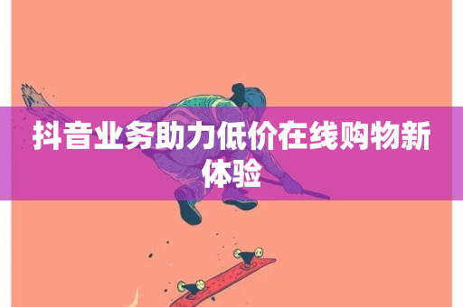 抖音业务助力低价在线购物新体验