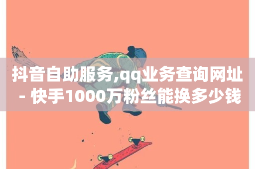 抖音自助服务,qq业务查询网址 - 快手1000万粉丝能换多少钱 - 粉丝太少怎么办