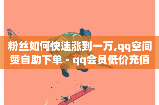 粉丝如何快速涨到一万,qq空间赞自助下单 - qq会员低价充值 - 抖音点赞ks下单