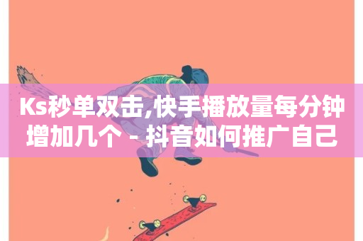 Ks秒单双击,快手播放量每分钟增加几个 - 抖音如何推广自己的视频 - 抖音快手苹果充值入口网站