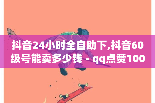 抖音24小时全自助下,抖音60级号能卖多少钱 - qq点赞10000个 - 抖音千粉多吗