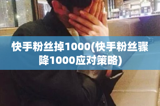 快手粉丝掉1000(快手粉丝骤降1000应对策略)