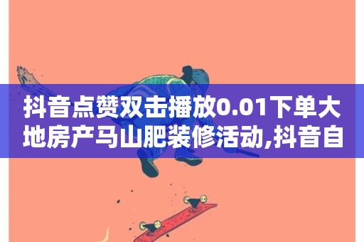 抖音点赞双击播放0.01下单大地房产马山肥装修活动,抖音自助业务网 - 抖音快手粉丝播放量平台 - 快手业务区免费-第1张图片-ZBLOG