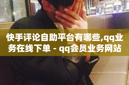 快手评论自助平台有哪些,qq业务在线下单 - qq会员业务网站 - 快手1元1000赞秒到-第1张图片-ZBLOG