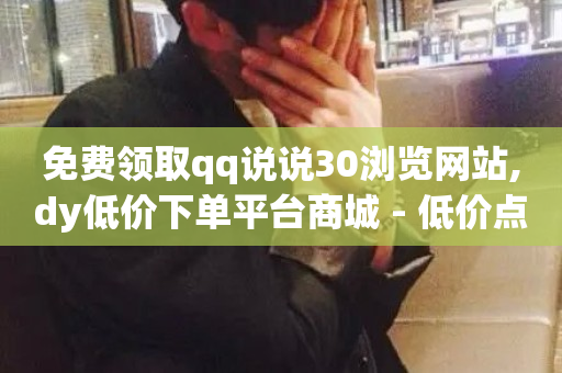 免费领取qq说说30浏览网站,dy低价下单平台商城 - 低价点赞批发 - 快手24小时下单平台最低价