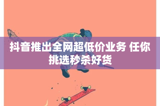 抖音推出全网超低价业务 任你挑选秒杀好货-第1张图片-ZBLOG