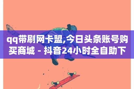 qq带刷网卡盟,今日头条账号购买商城 - 抖音24小时全自助下 - 抖音推广怎么起量-第1张图片-ZBLOG