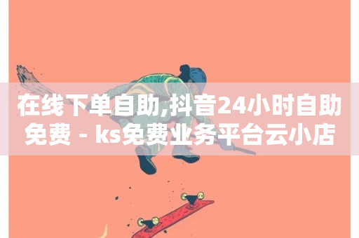 在线下单自助,抖音24小时自助免费 - ks免费业务平台云小店 - 自动评论神器-第1张图片-ZBLOG