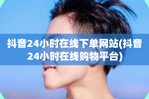 抖音24小时在线下单网站(抖音24小时在线购物平台)-第1张图片-ZBLOG