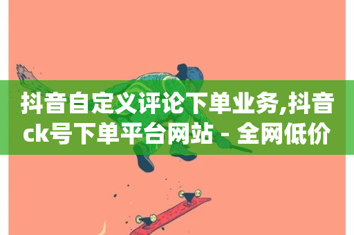 抖音自定义评论下单业务,抖音ck号下单平台网站 - 全网低价下单平台 - qq免费名片像素大作战-第1张图片-ZBLOG