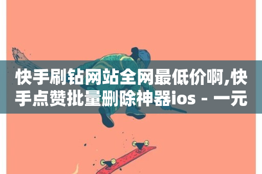 快手刷钻网站全网最低价啊,快手点赞批量删除神器ios - 一元充值平台 - 快手作品点赞评论神器