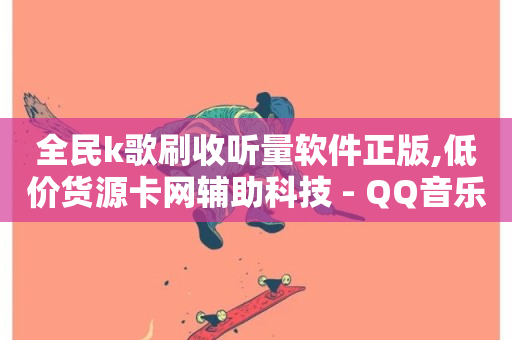 全民k歌刷收听量软件正版,低价货源卡网辅助科技 - QQ音乐真人粉丝下单 - 卡盟网官方网站