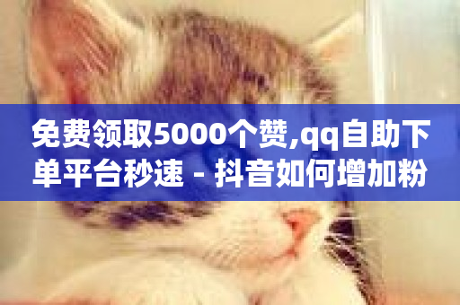 免费领取5000个赞,qq自助下单平台秒速 - 抖音如何增加粉丝到1000 - 抖音业务下单免费-第1张图片-ZBLOG