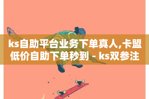 ks自助平台业务下单真人,卡盟低价自助下单秒到 - ks双参注册机 - 快手秒赞入口软件下载