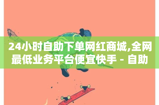 24小时自助下单网红商城,全网最低业务平台便宜快手 - 自助下单浏览量 - 24小时自助下单云小店