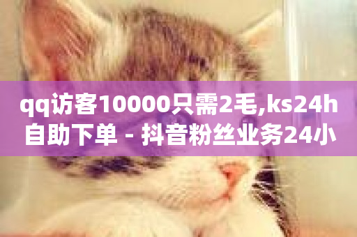 qq访客10000只需2毛,ks24h自助下单 - 抖音粉丝业务24小时 - qq绿钻便宜充值网站