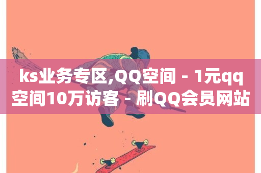 ks业务专区,QQ空间 - 1元qq空间10万访客 - 刷QQ会员网站永久网址卡盟