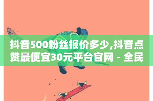 抖音500粉丝报价多少,抖音点赞最便宜30元平台官网 - 全民k歌业务下单平台低价 - KS业务下单平台不掉粉