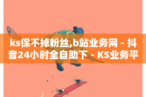 ks保不掉粉丝,b站业务网 - 抖音24小时全自助下 - KS业务平台秒到