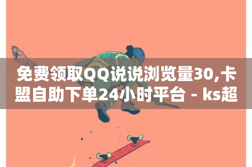 免费领取QQ说说浏览量30,卡盟自助下单24小时平台 - ks超级粉丝软件 - 抖音刷钻网站全网最低价啊-第1张图片-ZBLOG