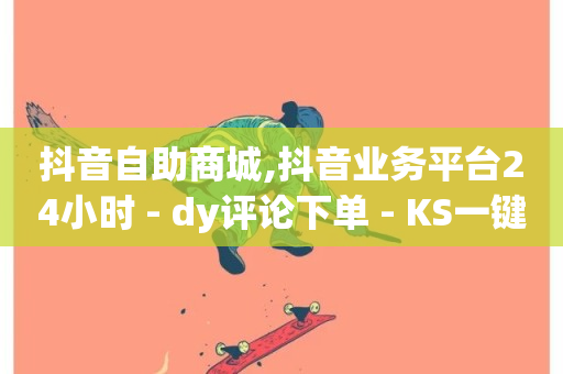 抖音自助商城,抖音业务平台24小时 - dy评论下单 - KS一键涨粉