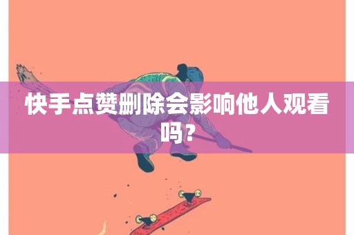 快手点赞删除会影响他人观看吗？-第1张图片-ZBLOG