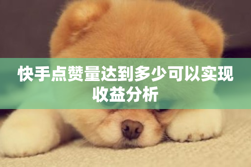 快手点赞量达到多少可以实现收益分析-第1张图片-ZBLOG