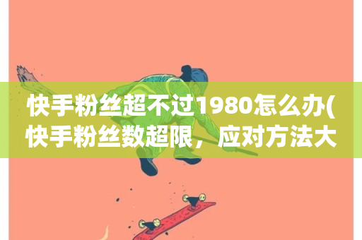 快手粉丝超不过1980怎么办(快手粉丝数超限，应对方法大揭秘)-第1张图片-ZBLOG