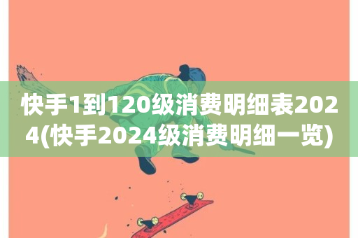 快手1到120级消费明细表2024(快手2024级消费明细一览)