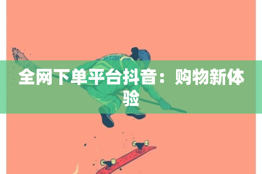 全网下单平台抖音：购物新体验-第1张图片-ZBLOG