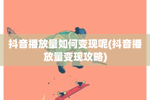 抖音播放量如何变现呢(抖音播放量变现攻略)-第1张图片-ZBLOG