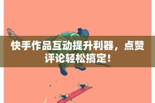 快手作品互动提升利器，点赞评论轻松搞定！-第1张图片-ZBLOG